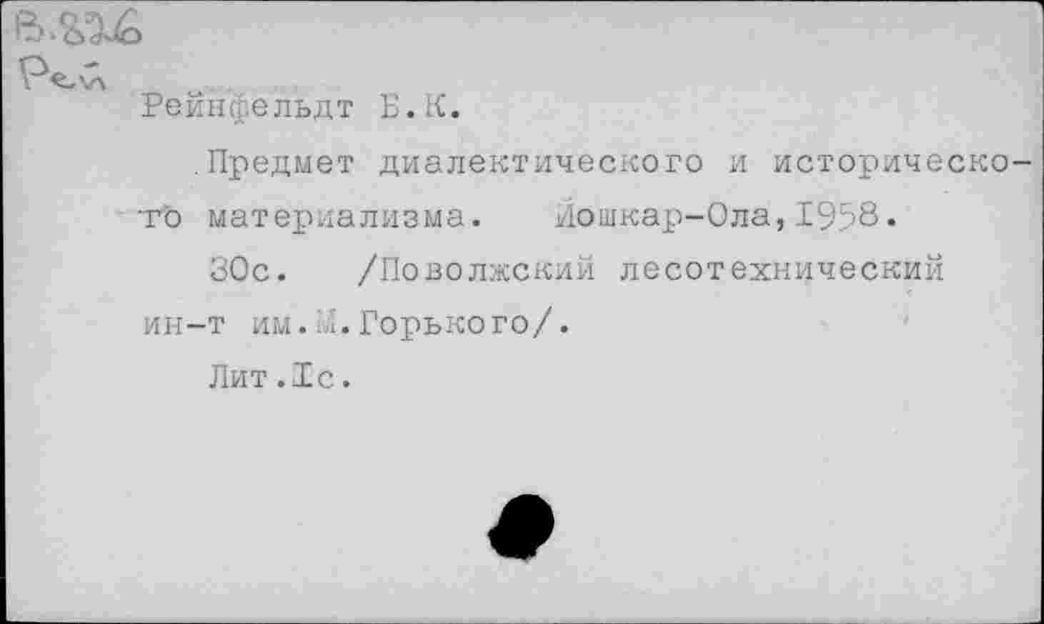 ﻿а.&М
Рейнфельдт Б.К.
.Предмет диалектического и исторического материализма. Йошкар-Ола,1958•
30с. /Поволжский лесотехнический ин-т им. М. Горького/.
Лит.1с.